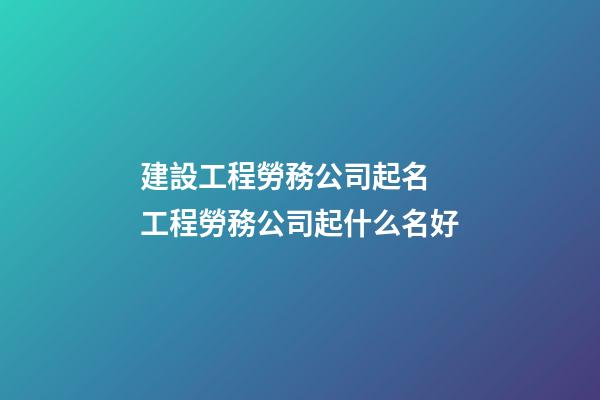 建設工程勞務公司起名 工程勞務公司起什么名好